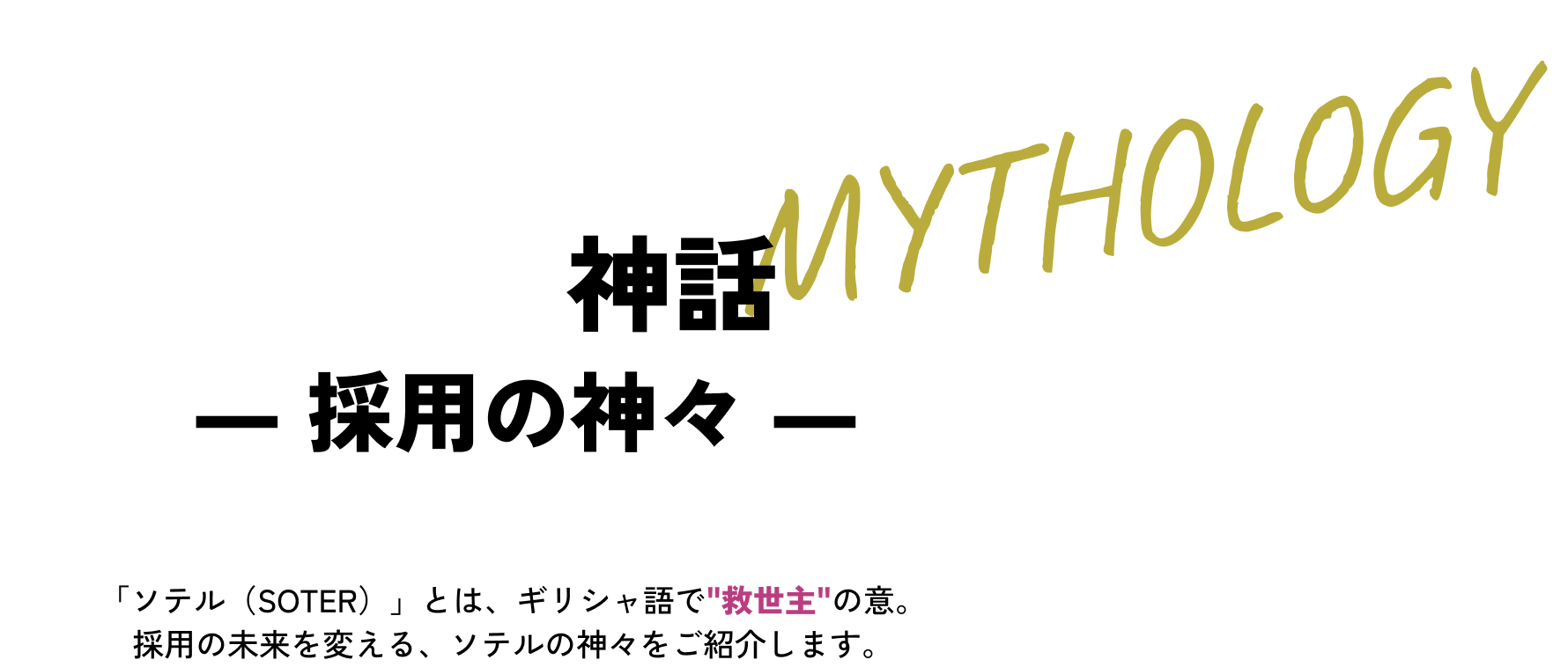 ソテル神話― 採用の神々 ― 「ソテル（SOTER）」とは、ギリシャ語で'救世主'の意。採用の未来を変える、ソテルの神々をご紹介します。