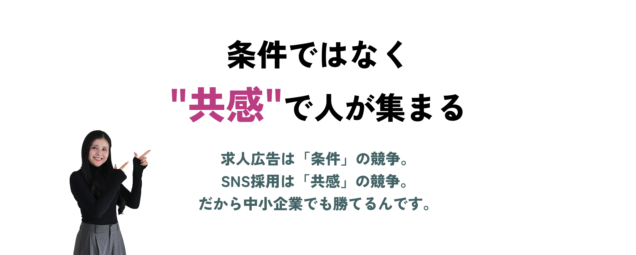 条件ではなく共感で人が集まる　求人広告は「条件」の競争。SNS採用は「共感」の競争。だから中小企業でも勝てるんです。