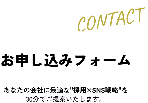無料相談お申し込みフォーム あなたの会社に最適な'採用×SNS戦略'を30分でご提案いたします。