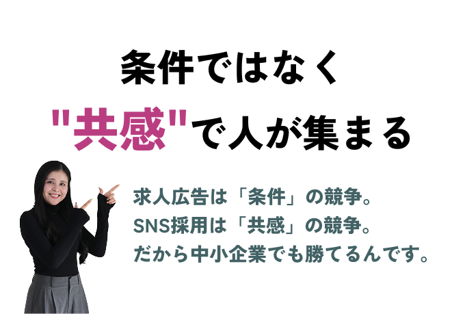 条件ではなく共感で人が集まる　求人広告は「条件」の競争。SNS採用は「共感」の競争。だから中小企業でも勝てるんです。
