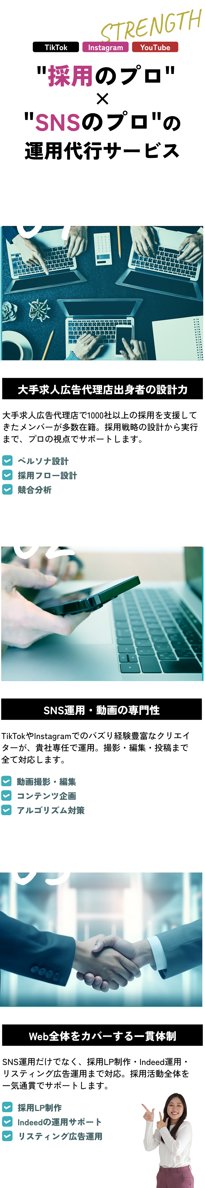  '採用のプロ'×'SNSのプロ'の運用代行サービス 大手求人広告代理店出身者の設計力 大手求人広告代理店で1000社以上の採用を支援してきたメンバーが多数在籍。採用戦略の設計から実行まで、プロの視点でサポートします。 SNS運用・動画の専門性 TikTokやInstagramでのバズり経験豊富なクリエイターが、貴社専任で運用。撮影・編集・投稿まで全て対応します。 Web全体をカバーする一貫体制 SNS運用だけでなく、採用LP制作・Indeed運用・リスティング広告運用まで対応。採用活動全体を一気通貫でサポートします。